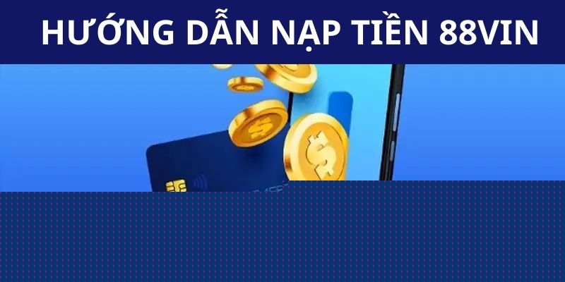Nạp Tiền 88VIN - Thao Tác Giao Dịch Nhanh Gọn Từ A - Z